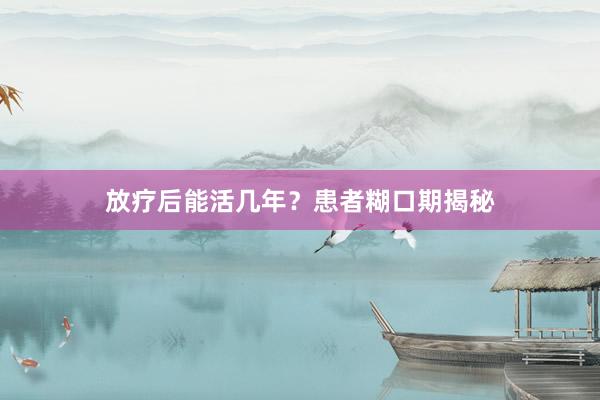 放疗后能活几年？患者糊口期揭秘