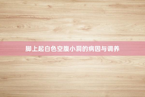 脚上起白色空腹小洞的病因与调养