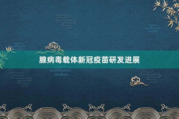 腺病毒载体新冠疫苗研发进展