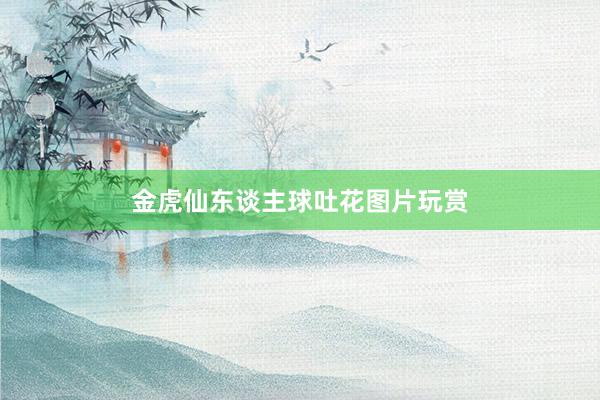 金虎仙东谈主球吐花图片玩赏