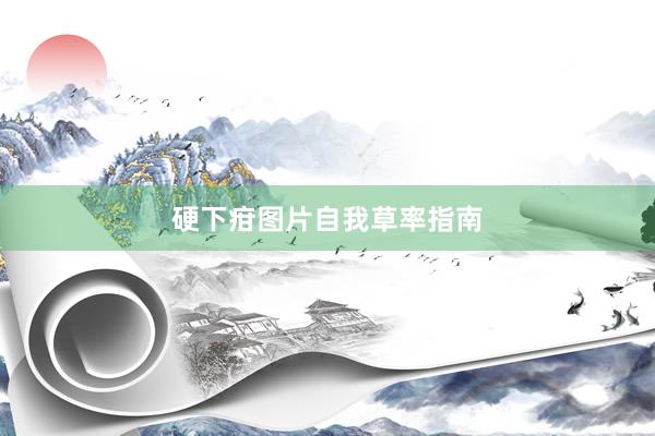 硬下疳图片自我草率指南