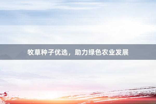 牧草种子优选，助力绿色农业发展