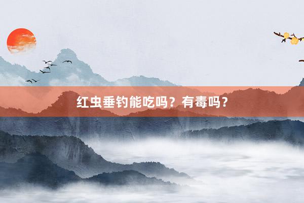 红虫垂钓能吃吗？有毒吗？